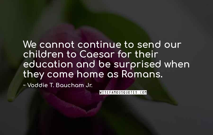 Voddie T. Baucham Jr. quotes: We cannot continue to send our children to Caesar for their education and be surprised when they come home as Romans.