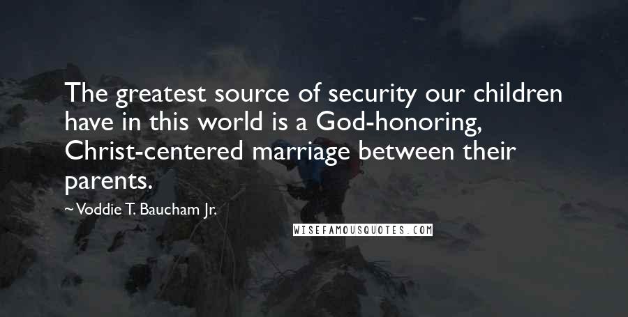 Voddie T. Baucham Jr. quotes: The greatest source of security our children have in this world is a God-honoring, Christ-centered marriage between their parents.