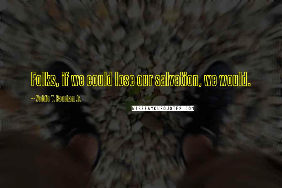 Voddie T. Baucham Jr. quotes: Folks, if we could lose our salvation, we would.