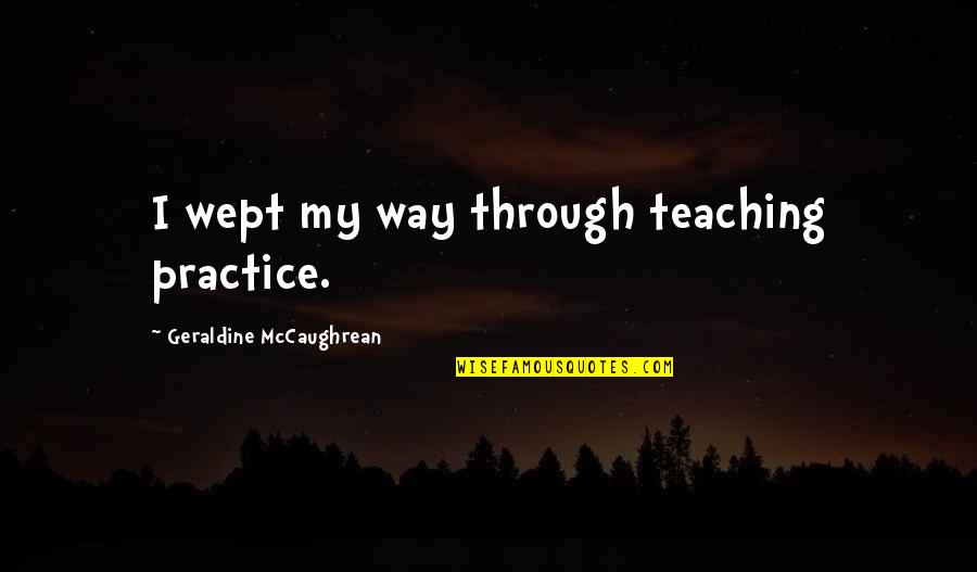 Voertuigen Quotes By Geraldine McCaughrean: I wept my way through teaching practice. Voertuigen Quotes By Geraldine McCaughrean: I wept my way through teaching practice.