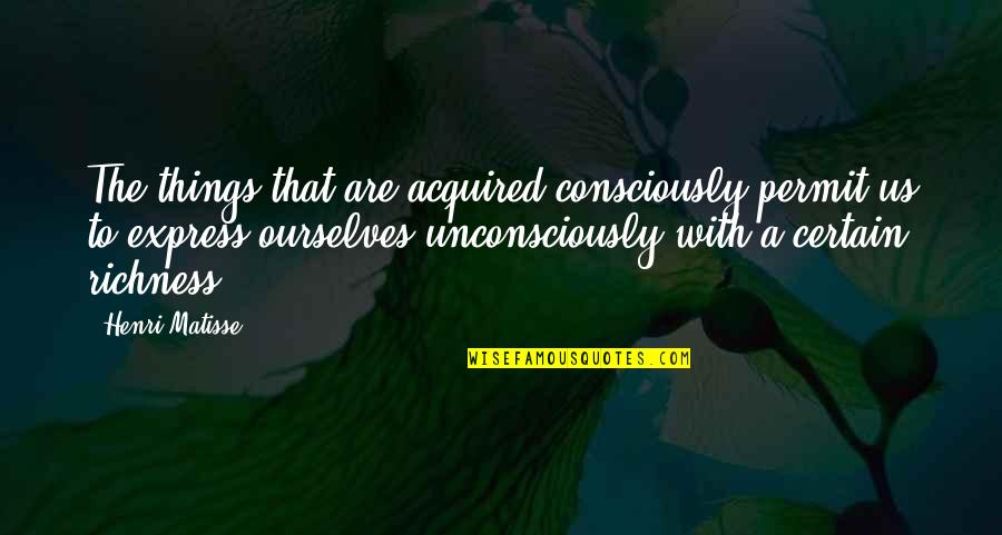 Voguetag Quotes By Henri Matisse: The things that are acquired consciously permit us