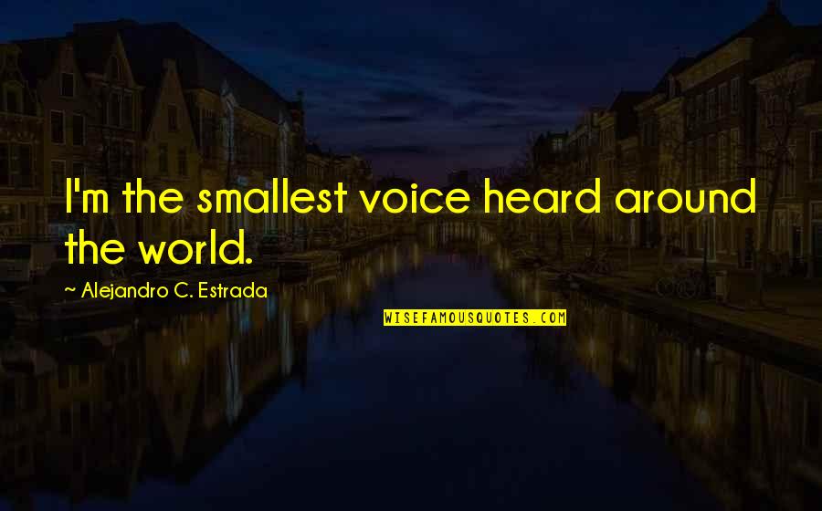 Voice Around The World Quotes By Alejandro C. Estrada: I'm the smallest voice heard around the world. Voice Around The World Quotes By Alejandro C. Estrada: I'm the smallest voice heard around the world.