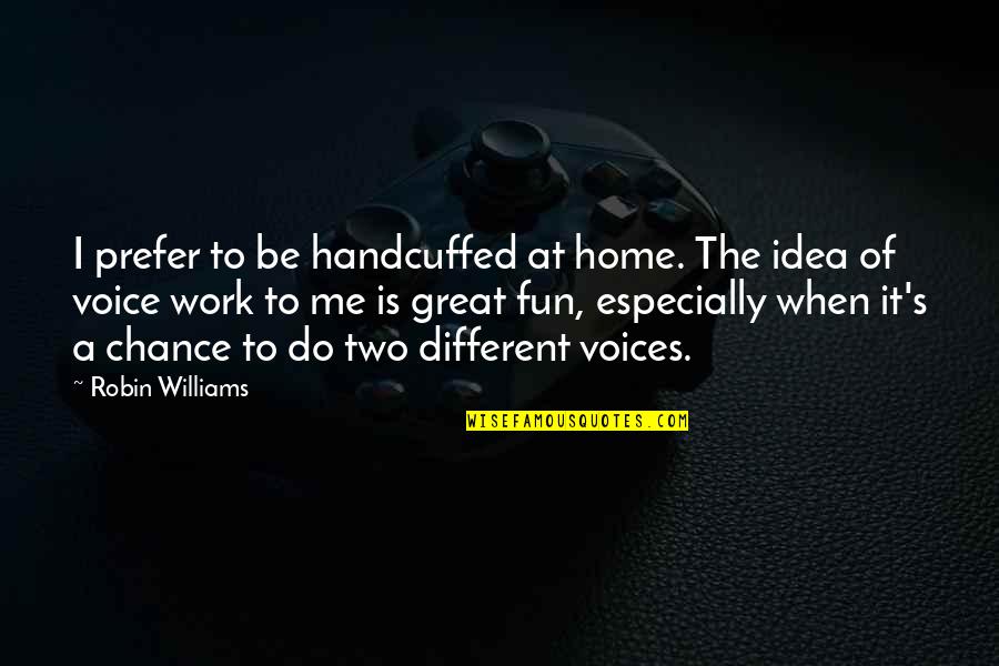Voice Work Quotes By Robin Williams: I prefer to be handcuffed at home. The Voice Work Quotes By Robin Williams: I prefer to be handcuffed at home. The