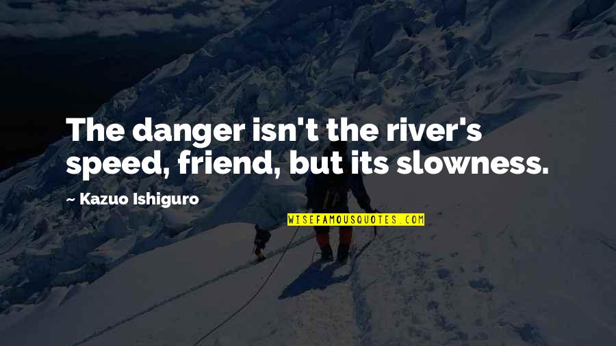 Voiceful Quotes By Kazuo Ishiguro: The danger isn't the river's speed, friend, but