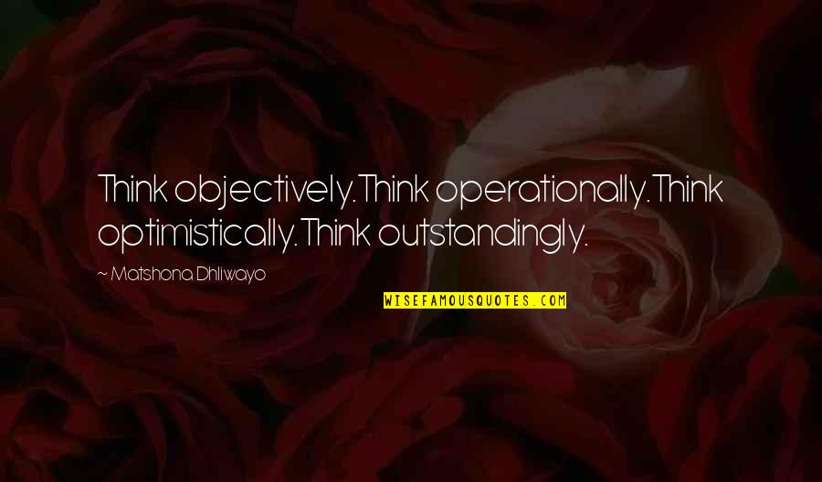 Voisins Translation Quotes By Matshona Dhliwayo: Think objectively.Think operationally.Think optimistically.Think outstandingly. Voisins Translation Quotes By Matshona Dhliwayo: Think objectively.Think operationally.Think optimistically.Think outstandingly.
