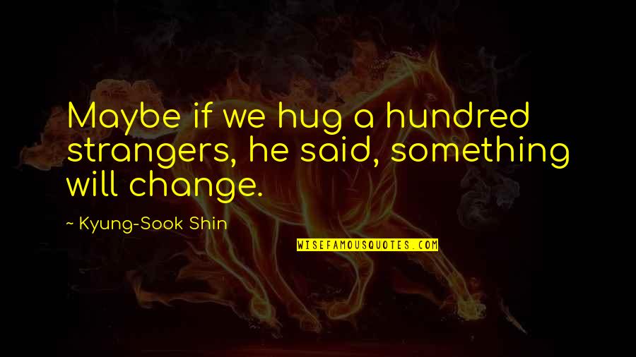 Vojnovich Husz R Quotes By Kyung-Sook Shin: Maybe if we hug a hundred strangers, he Vojnovich Husz R Quotes By Kyung-Sook Shin: Maybe if we hug a hundred strangers, he