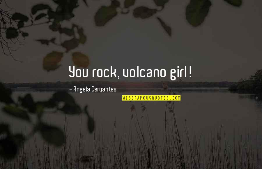 Volcano Quotes By Angela Cervantes: You rock, volcano girl!
