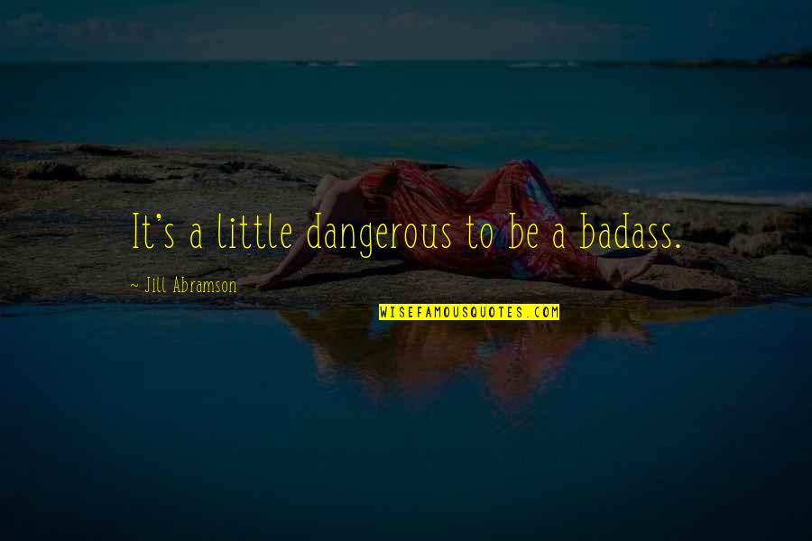 Volkan Kademlioglu Quotes By Jill Abramson: It's a little dangerous to be a badass. Volkan Kademlioglu Quotes By Jill Abramson: It's a little dangerous to be a badass.