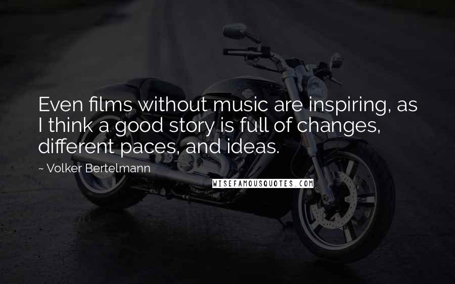 Volker Bertelmann quotes: Even films without music are inspiring, as I think a good story is full of changes, different paces, and ideas.