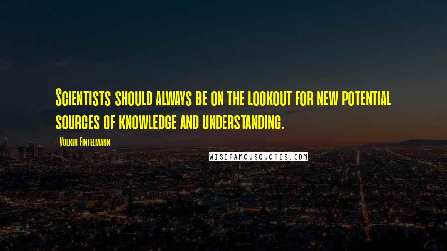 Volker Fintelmann quotes: Scientists should always be on the lookout for new potential sources of knowledge and understanding.