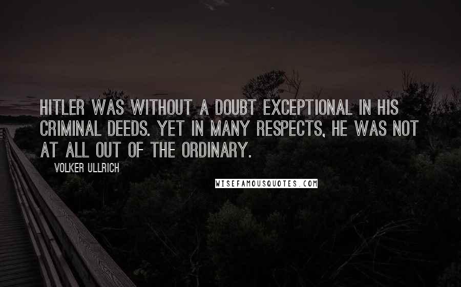 Volker Ullrich quotes: Hitler was without a doubt exceptional in his criminal deeds. Yet in many respects, he was not at all out of the ordinary.