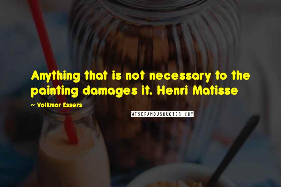 Volkmar Essers quotes: Anything that is not necessary to the painting damages it. Henri Matisse