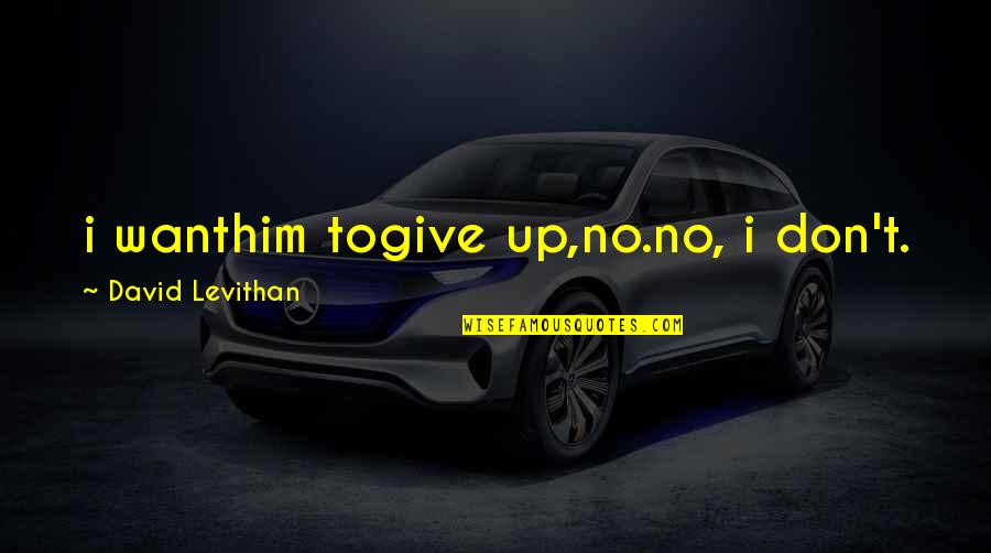 Volkoff Vladimir Quotes By David Levithan: i wanthim togive up,no.no, i don't. Volkoff Vladimir Quotes By David Levithan: i wanthim togive up,no.no, i don't.