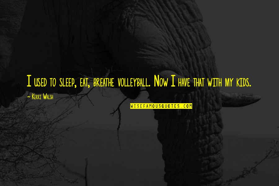 Volleyball From Kerri Walsh Quotes By Kerri Walsh: I used to sleep, eat, breathe volleyball. Now