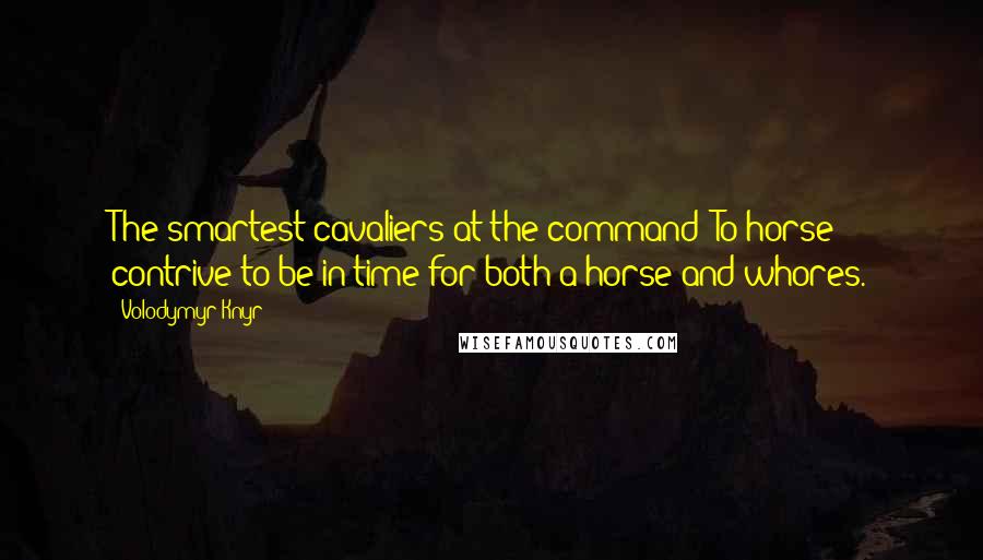 Volodymyr Knyr quotes: The smartest cavaliers at the command 'To horse!' contrive to be in time for both a horse and whores. Volodymyr Knyr quotes: The smartest cavaliers at the command 'To horse!' contrive to be in time for both a horse and whores.