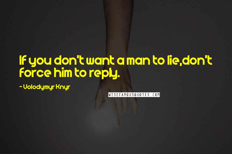 Volodymyr Knyr quotes: If you don't want a man to lie,don't force him to reply.