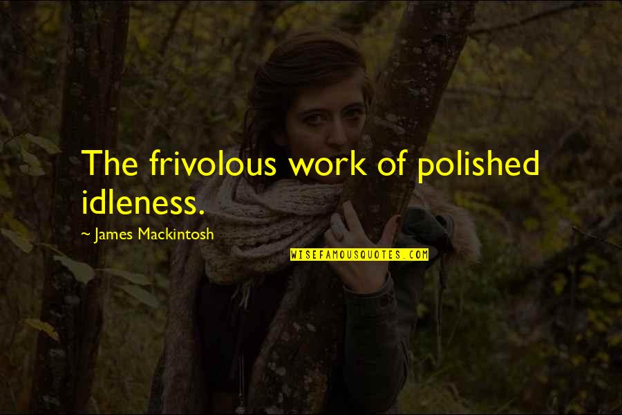 Volovan Quotes By James Mackintosh: The frivolous work of polished idleness. Volovan Quotes By James Mackintosh: The frivolous work of polished idleness.