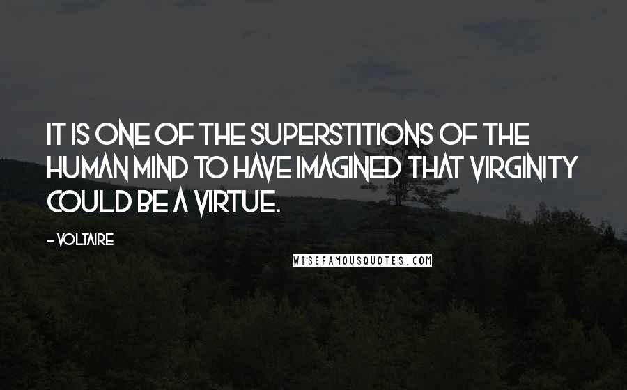 Voltaire quotes: It is one of the superstitions of the human mind to have imagined that virginity could be a virtue.
