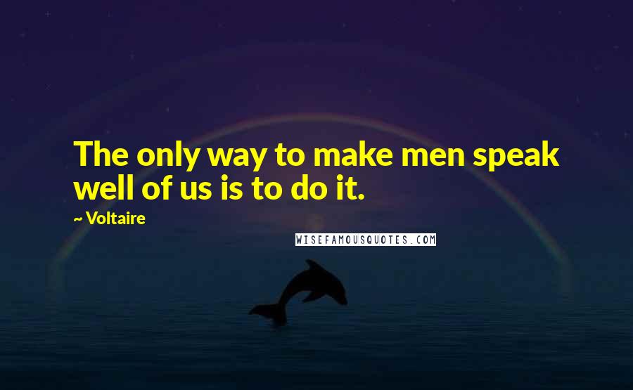 Voltaire quotes: The only way to make men speak well of us is to do it.