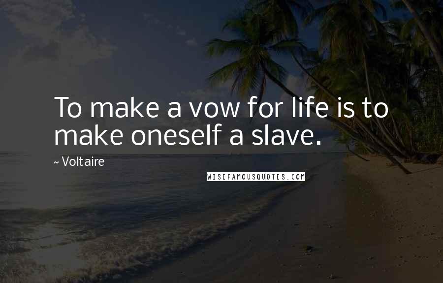 Voltaire quotes: To make a vow for life is to make oneself a slave.