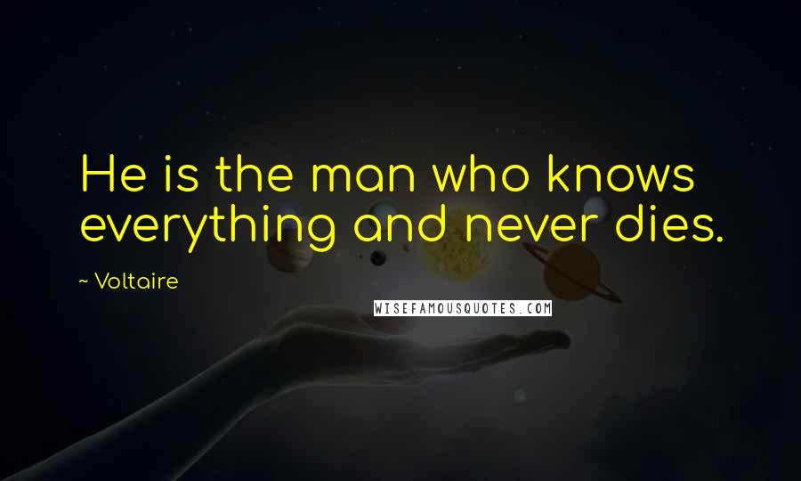 Voltaire quotes: He is the man who knows everything and never dies.