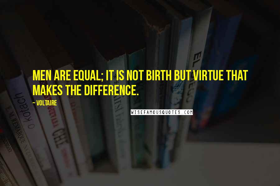 Voltaire quotes: Men are equal; it is not birth but virtue that makes the difference.