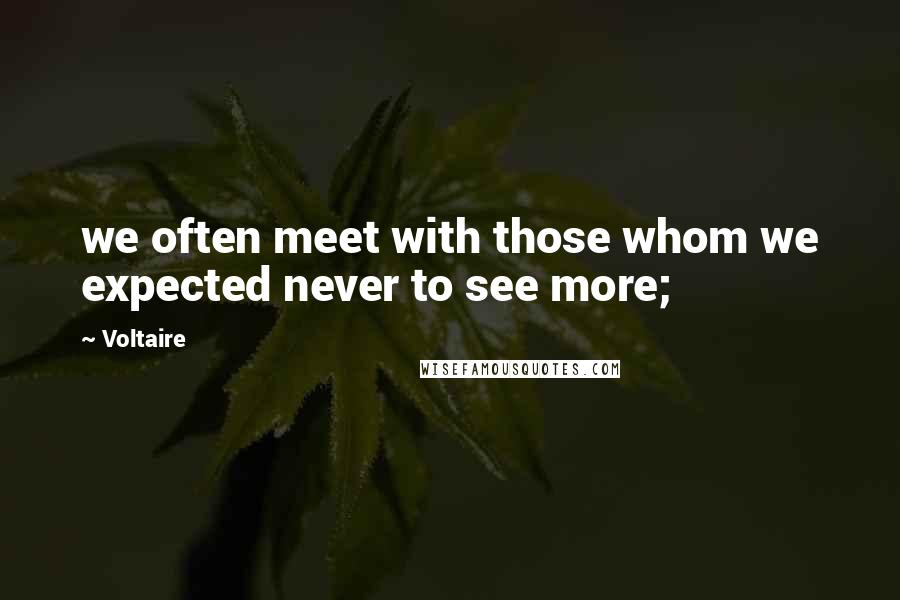 Voltaire quotes: we often meet with those whom we expected never to see more;