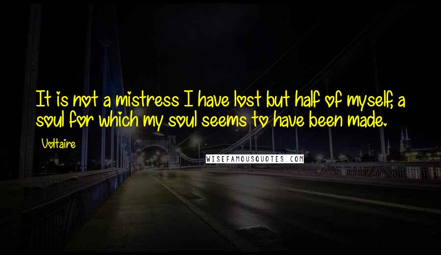Voltaire quotes: It is not a mistress I have lost but half of myself, a soul for which my soul seems to have been made.