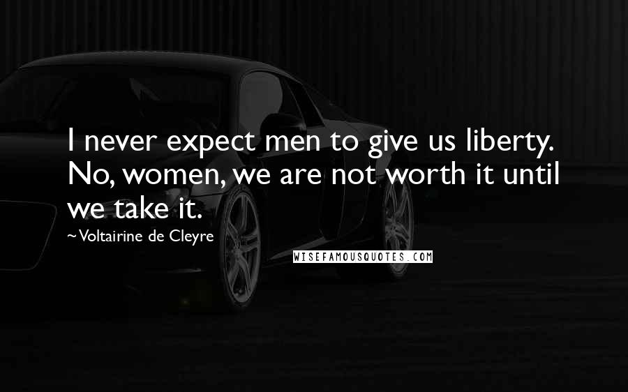 Voltairine De Cleyre quotes: I never expect men to give us liberty. No, women, we are not worth it until we take it.