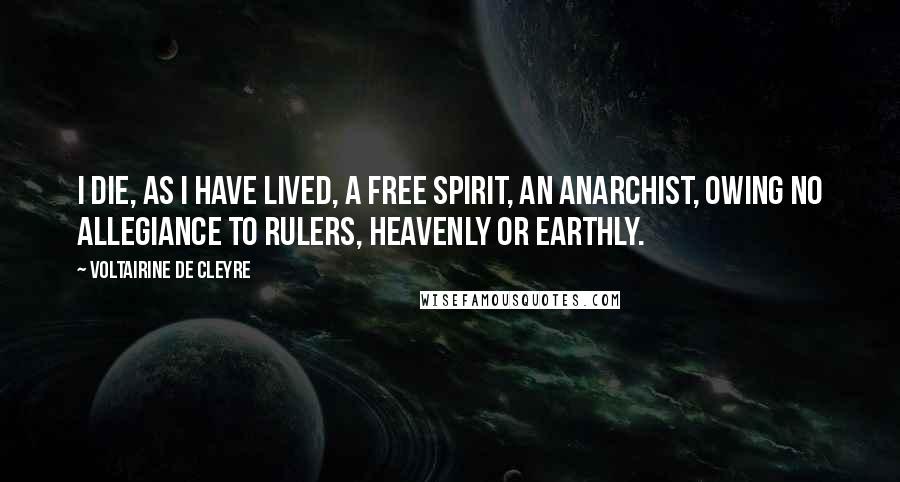 Voltairine De Cleyre quotes: I die, as I have lived, a free spirit, an Anarchist, owing no allegiance to rulers, heavenly or earthly.