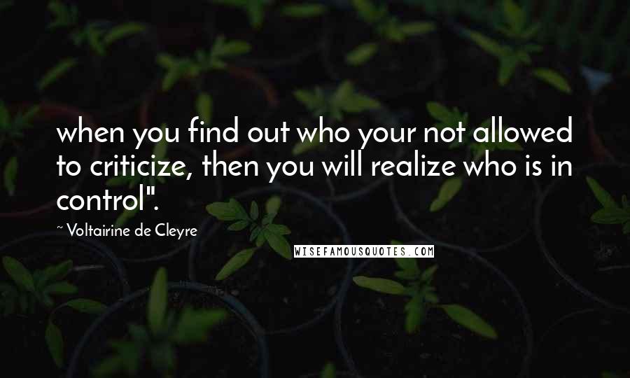 Voltairine De Cleyre quotes: when you find out who your not allowed to criticize, then you will realize who is in control".