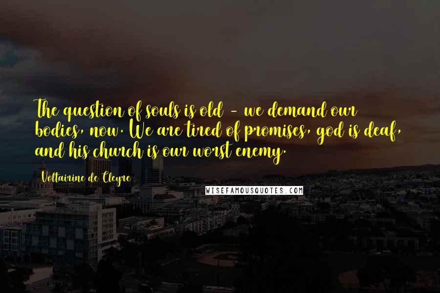 Voltairine De Cleyre quotes: The question of souls is old - we demand our bodies, now. We are tired of promises, god is deaf, and his church is our worst enemy.