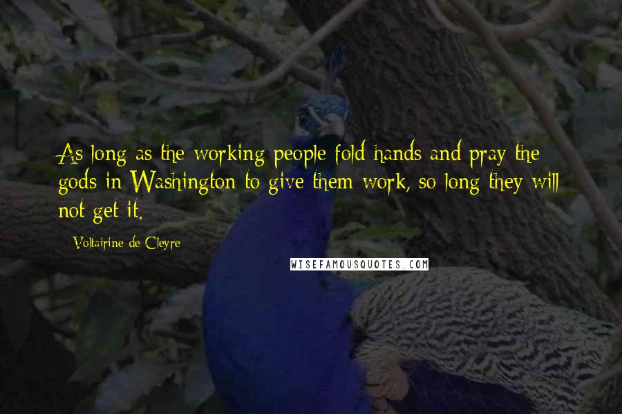 Voltairine De Cleyre quotes: As long as the working-people fold hands and pray the gods in Washington to give them work, so long they will not get it.