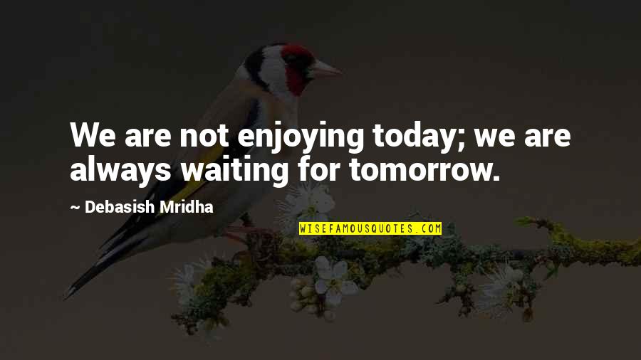 Voluble Def Quotes By Debasish Mridha: We are not enjoying today; we are always Voluble Def Quotes By Debasish Mridha: We are not enjoying today; we are always