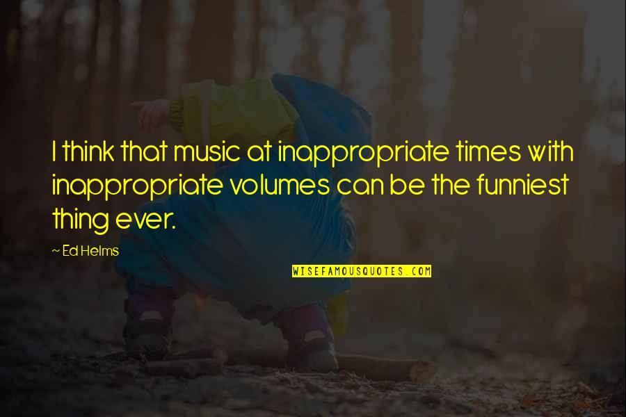 Volume 1 Quotes By Ed Helms: I think that music at inappropriate times with