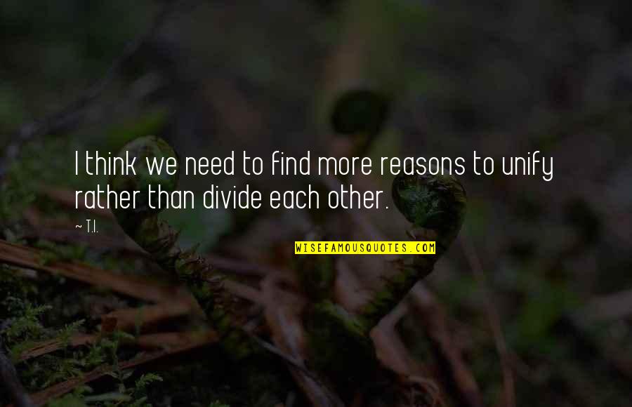 Voluntaristically Quotes By T.I.: I think we need to find more reasons