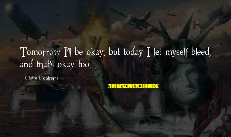 Voluntary Service Quotes By Claire Contreras: Tomorrow I'll be okay, but today I let Voluntary Service Quotes By Claire Contreras: Tomorrow I'll be okay, but today I let