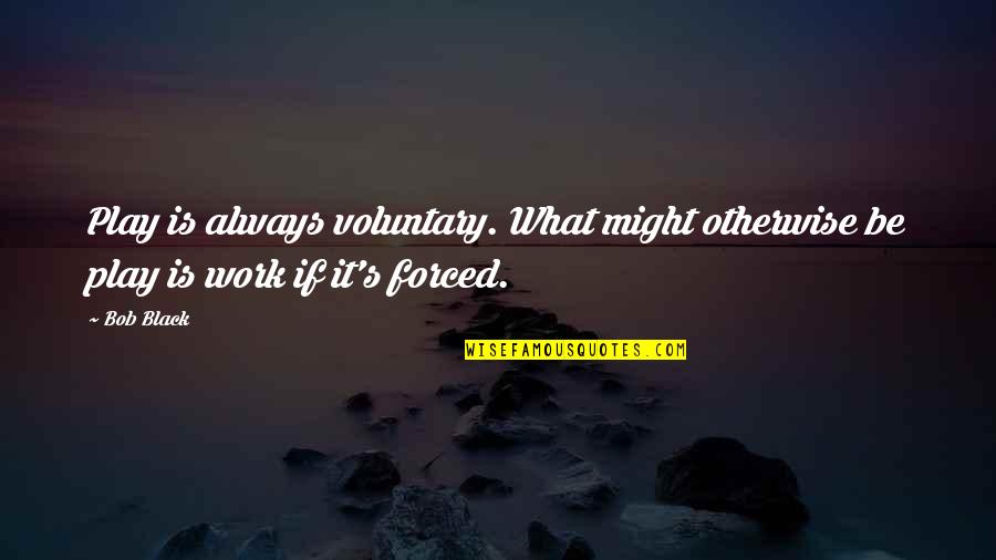 Voluntary Work Quotes By Bob Black: Play is always voluntary. What might otherwise be