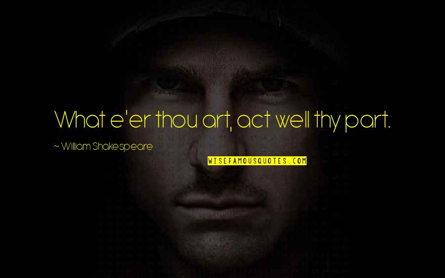 Von Hofmannsthal Quotes By William Shakespeare: What e'er thou art, act well thy part. Von Hofmannsthal Quotes By William Shakespeare: What e'er thou art, act well thy part.