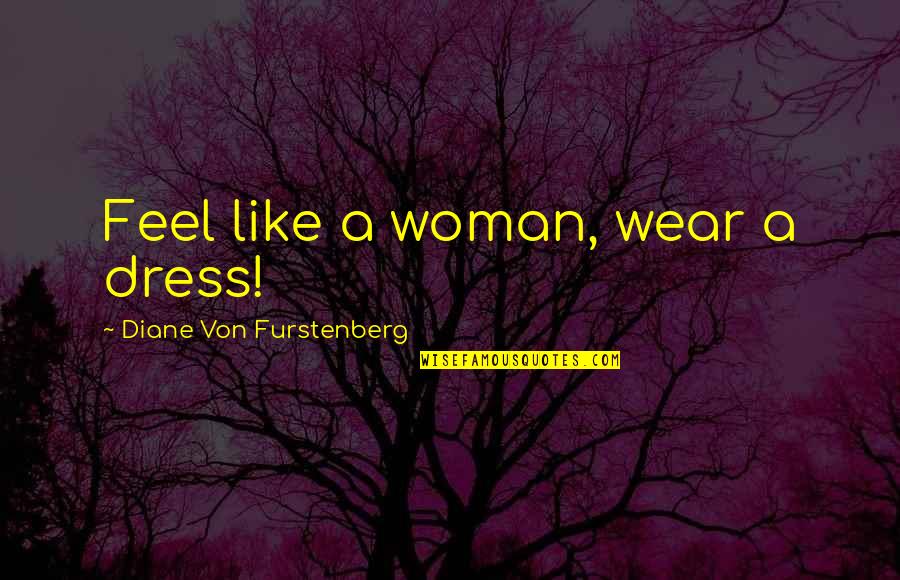 Von Quotes By Diane Von Furstenberg: Feel like a woman, wear a dress!