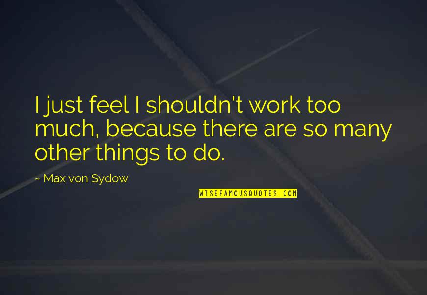 Von Sydow Quotes By Max Von Sydow: I just feel I shouldn't work too much,