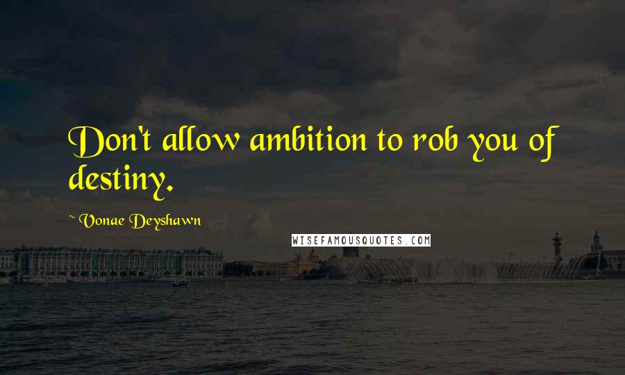 Vonae Deyshawn quotes: Don't allow ambition to rob you of destiny.