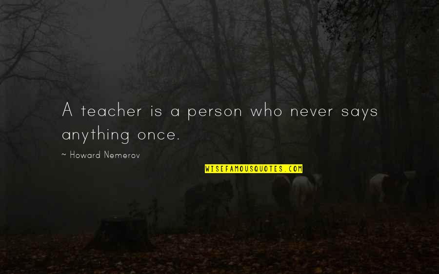Vonasek And Schieffer Quotes By Howard Nemerov: A teacher is a person who never says