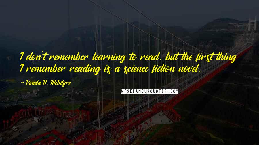 Vonda N. McIntyre quotes: I don't remember learning to read, but the first thing I remember reading is a science fiction novel.