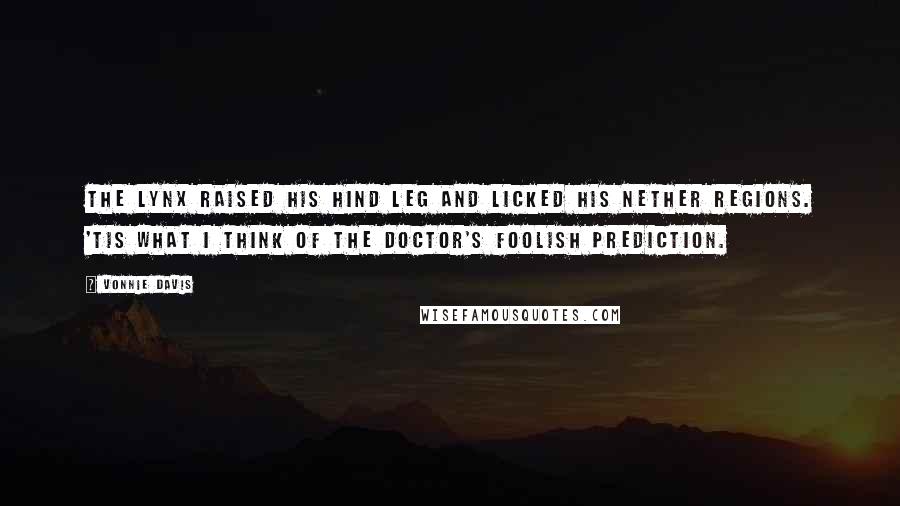 Vonnie Davis quotes: The lynx raised his hind leg and licked his nether regions. 'Tis what I think of the doctor's foolish prediction.