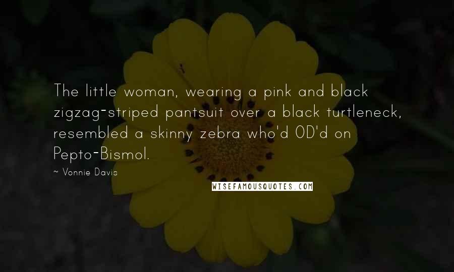 Vonnie Davis quotes: The little woman, wearing a pink and black zigzag-striped pantsuit over a black turtleneck, resembled a skinny zebra who'd OD'd on Pepto-Bismol.