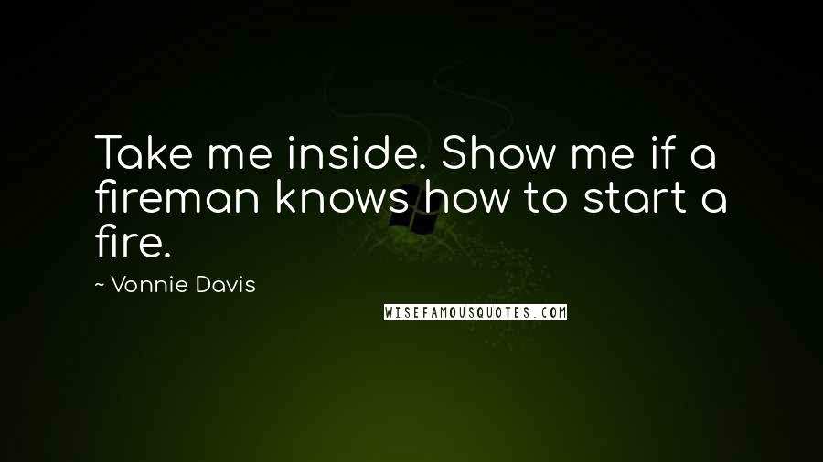Vonnie Davis quotes: Take me inside. Show me if a fireman knows how to start a fire.