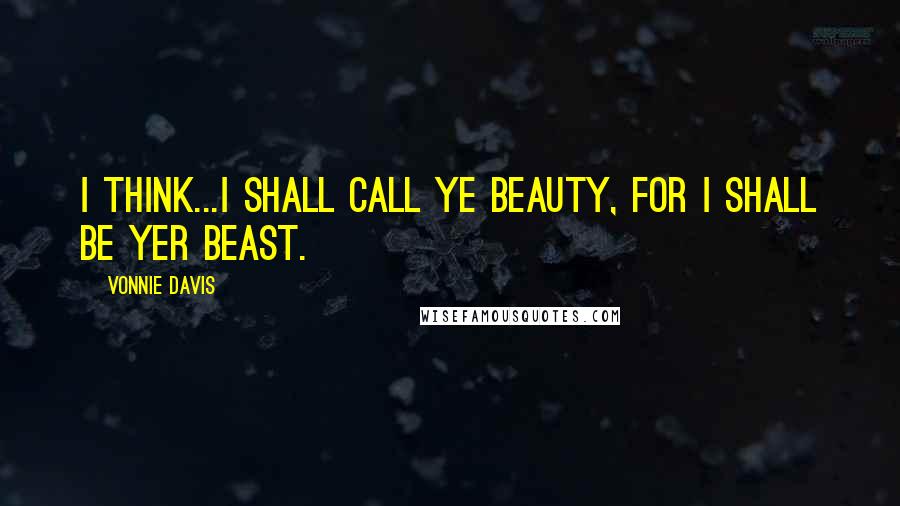 Vonnie Davis quotes: I think...I shall call ye Beauty, for I shall be yer beast.