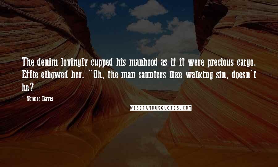 Vonnie Davis quotes: The denim lovingly cupped his manhood as if it were precious cargo. Effie elbowed her. "Oh, the man saunters like walking sin, doesn't he?