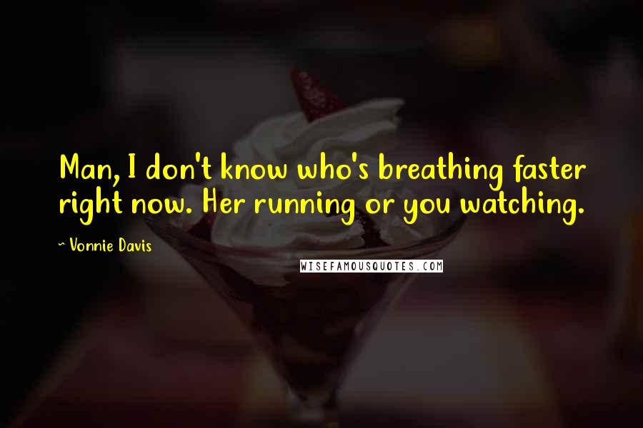 Vonnie Davis quotes: Man, I don't know who's breathing faster right now. Her running or you watching.